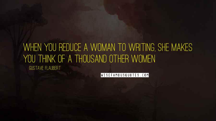 Gustave Flaubert Quotes: When you reduce a woman to writing, she makes you think of a thousand other women