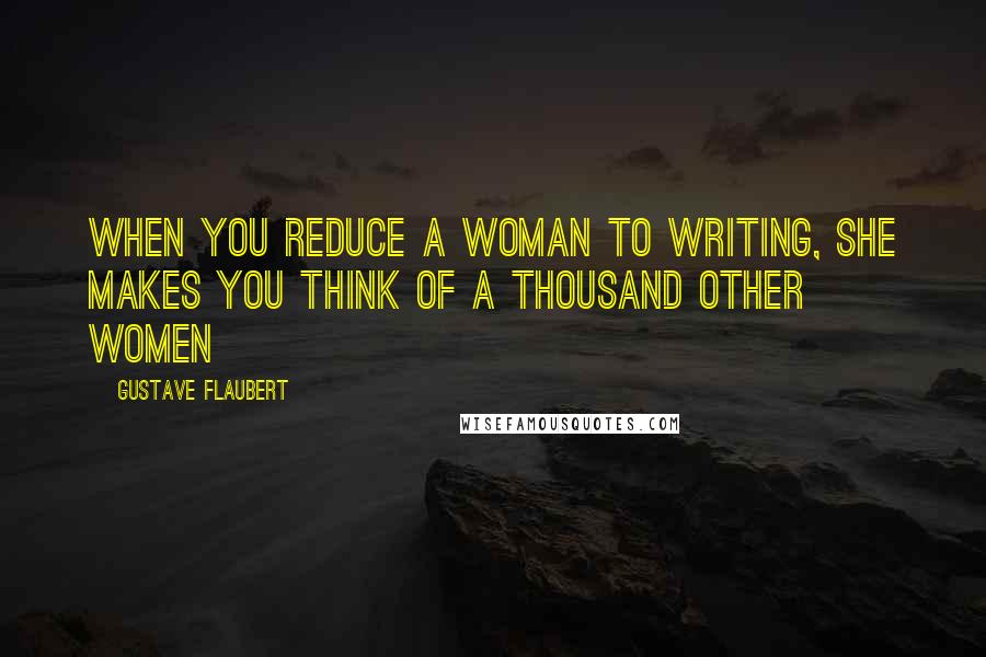 Gustave Flaubert Quotes: When you reduce a woman to writing, she makes you think of a thousand other women