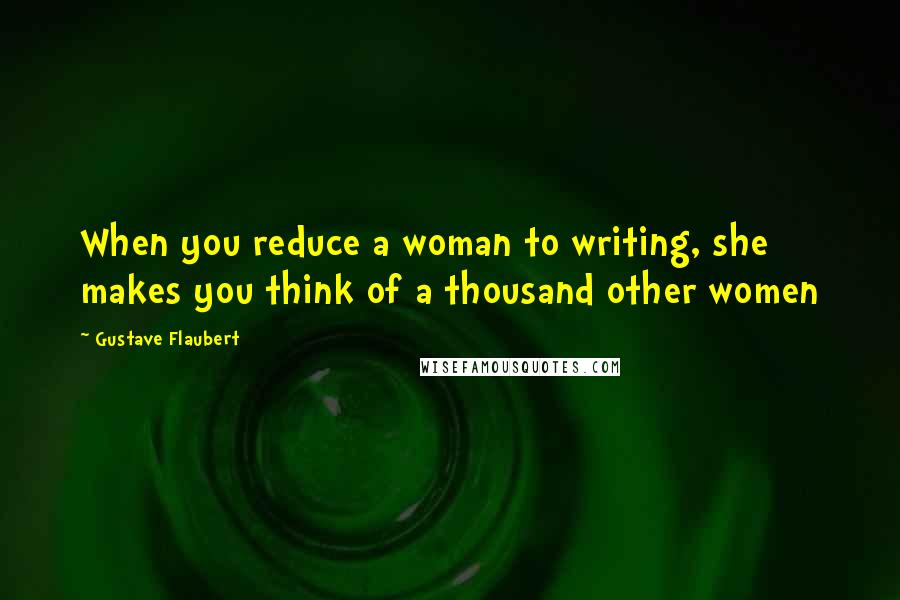 Gustave Flaubert Quotes: When you reduce a woman to writing, she makes you think of a thousand other women