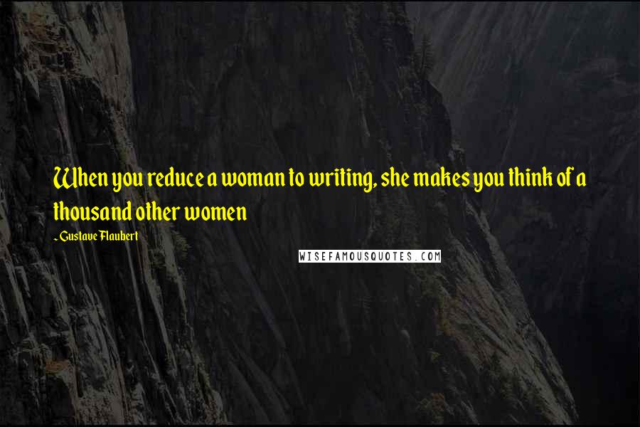 Gustave Flaubert Quotes: When you reduce a woman to writing, she makes you think of a thousand other women