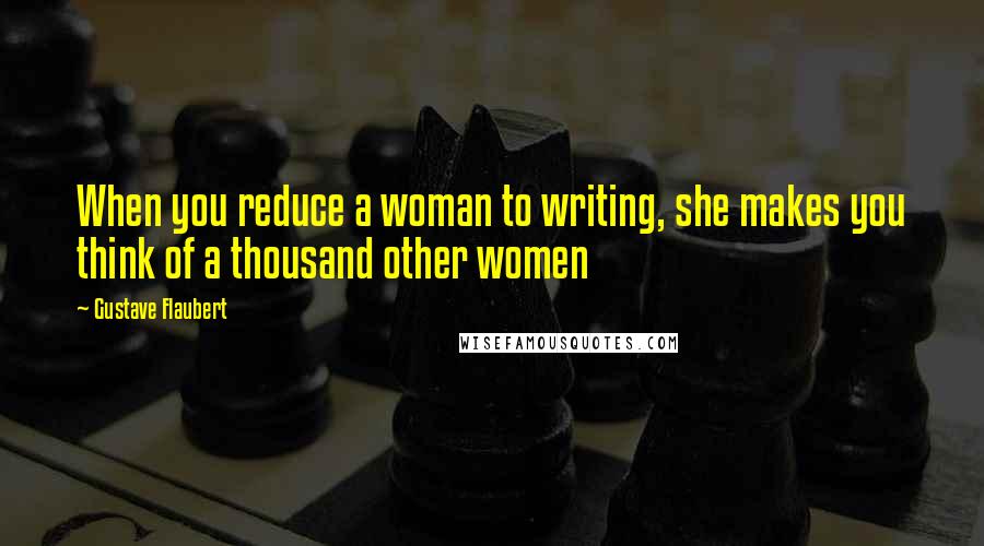 Gustave Flaubert Quotes: When you reduce a woman to writing, she makes you think of a thousand other women