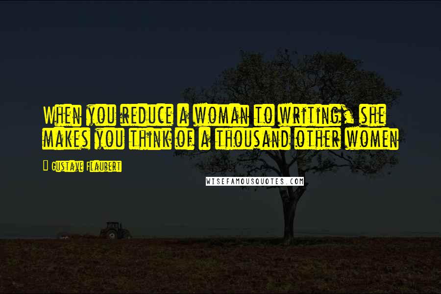 Gustave Flaubert Quotes: When you reduce a woman to writing, she makes you think of a thousand other women