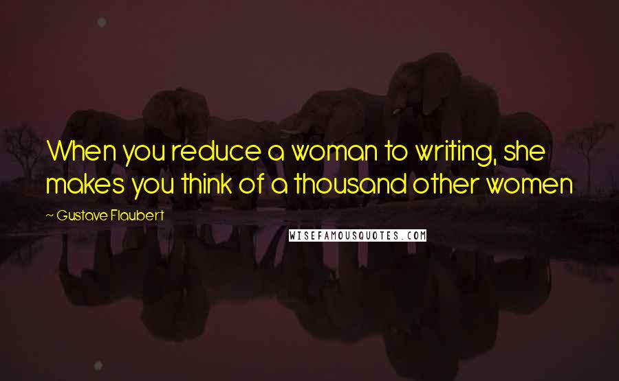 Gustave Flaubert Quotes: When you reduce a woman to writing, she makes you think of a thousand other women