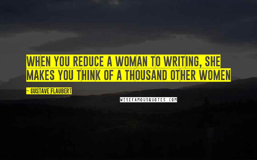 Gustave Flaubert Quotes: When you reduce a woman to writing, she makes you think of a thousand other women