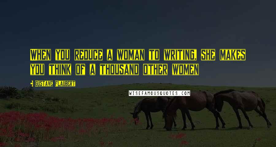 Gustave Flaubert Quotes: When you reduce a woman to writing, she makes you think of a thousand other women