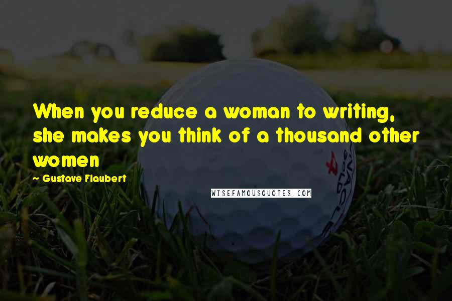 Gustave Flaubert Quotes: When you reduce a woman to writing, she makes you think of a thousand other women