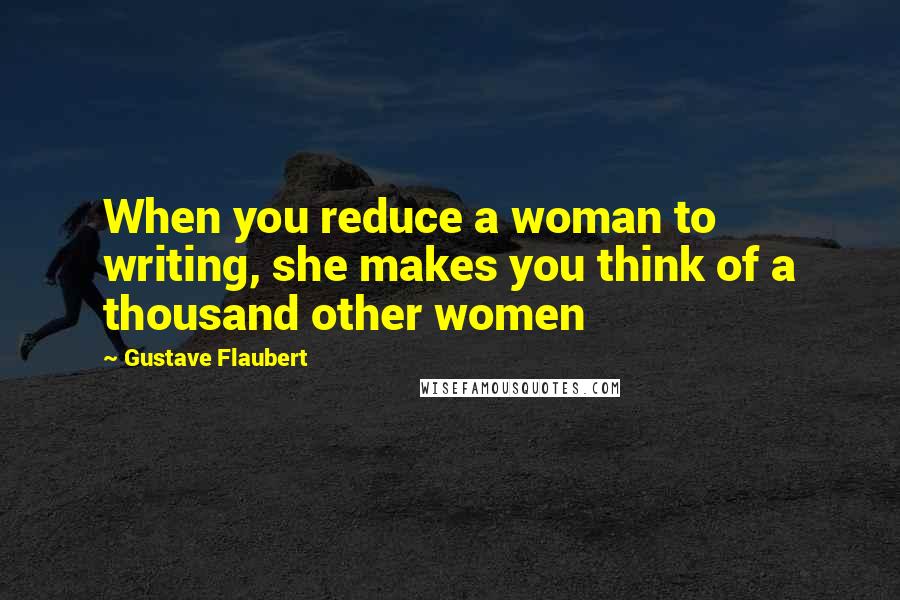 Gustave Flaubert Quotes: When you reduce a woman to writing, she makes you think of a thousand other women