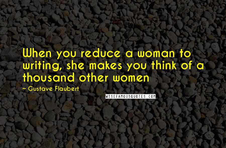 Gustave Flaubert Quotes: When you reduce a woman to writing, she makes you think of a thousand other women