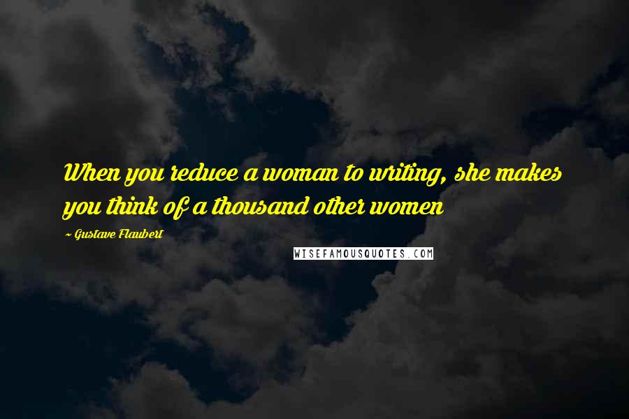 Gustave Flaubert Quotes: When you reduce a woman to writing, she makes you think of a thousand other women