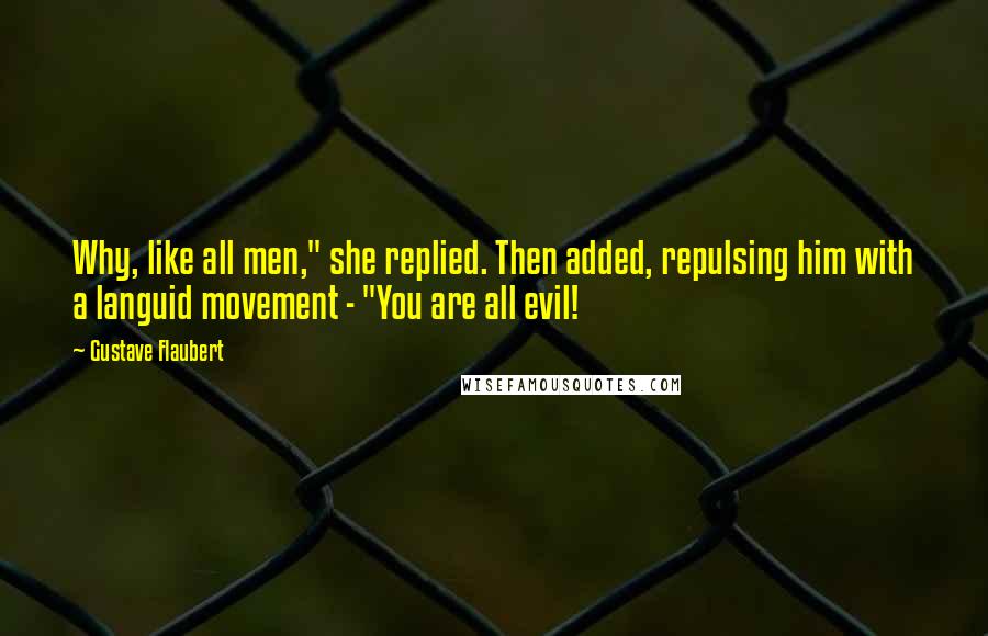 Gustave Flaubert Quotes: Why, like all men," she replied. Then added, repulsing him with a languid movement - "You are all evil!