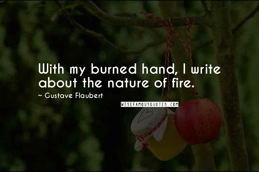 Gustave Flaubert Quotes: With my burned hand, I write about the nature of fire.