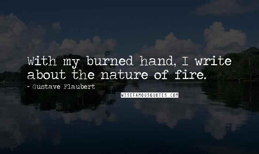 Gustave Flaubert Quotes: With my burned hand, I write about the nature of fire.