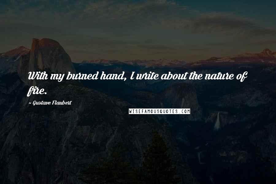 Gustave Flaubert Quotes: With my burned hand, I write about the nature of fire.