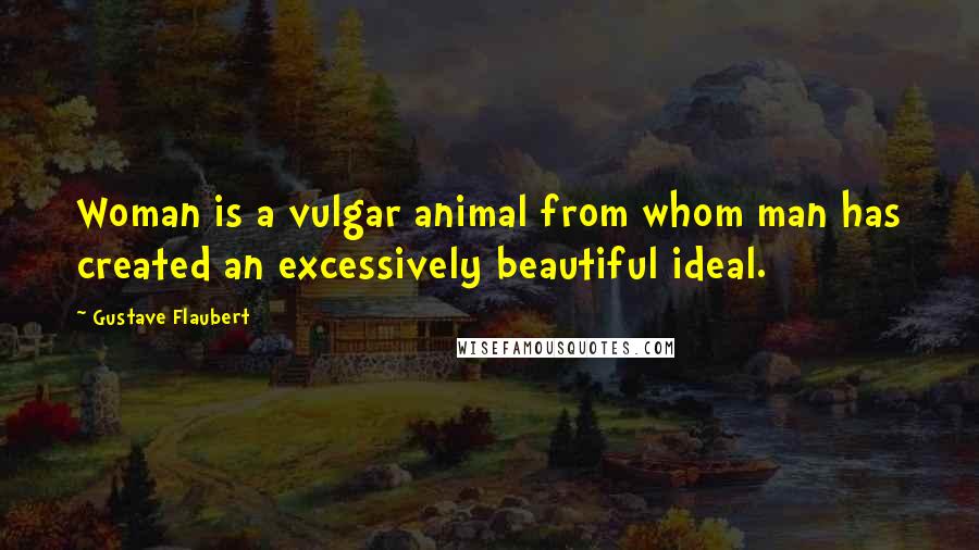 Gustave Flaubert Quotes: Woman is a vulgar animal from whom man has created an excessively beautiful ideal.