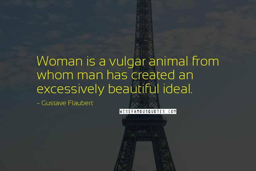 Gustave Flaubert Quotes: Woman is a vulgar animal from whom man has created an excessively beautiful ideal.