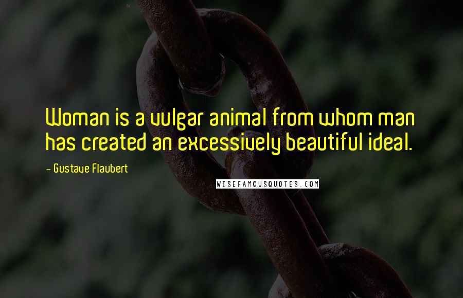 Gustave Flaubert Quotes: Woman is a vulgar animal from whom man has created an excessively beautiful ideal.