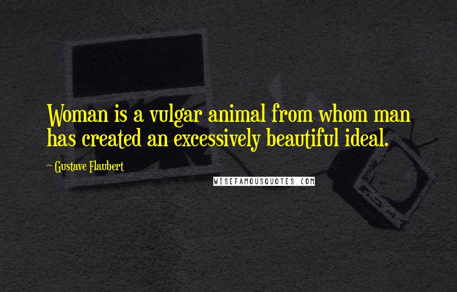 Gustave Flaubert Quotes: Woman is a vulgar animal from whom man has created an excessively beautiful ideal.