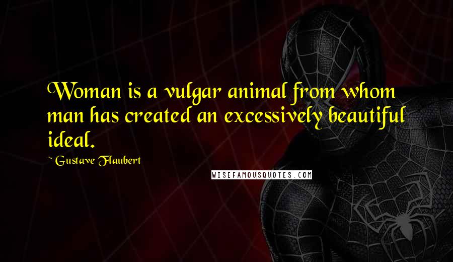 Gustave Flaubert Quotes: Woman is a vulgar animal from whom man has created an excessively beautiful ideal.