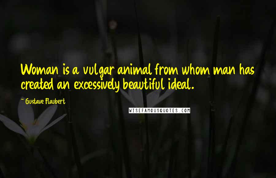 Gustave Flaubert Quotes: Woman is a vulgar animal from whom man has created an excessively beautiful ideal.