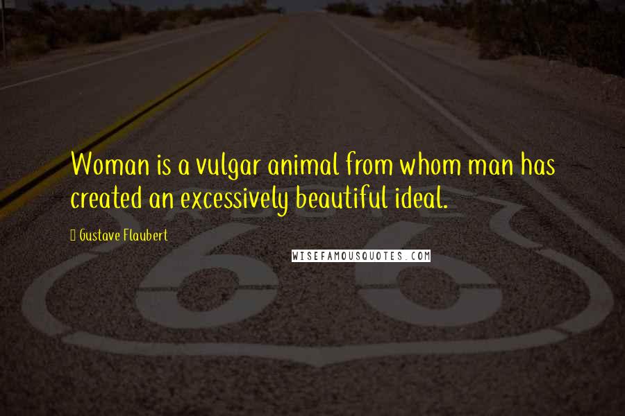 Gustave Flaubert Quotes: Woman is a vulgar animal from whom man has created an excessively beautiful ideal.