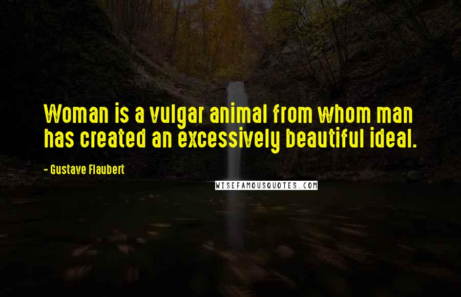 Gustave Flaubert Quotes: Woman is a vulgar animal from whom man has created an excessively beautiful ideal.