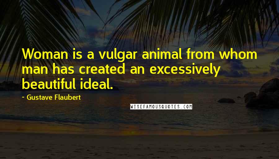 Gustave Flaubert Quotes: Woman is a vulgar animal from whom man has created an excessively beautiful ideal.