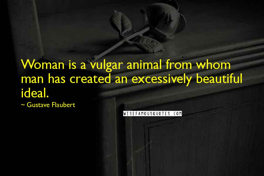 Gustave Flaubert Quotes: Woman is a vulgar animal from whom man has created an excessively beautiful ideal.