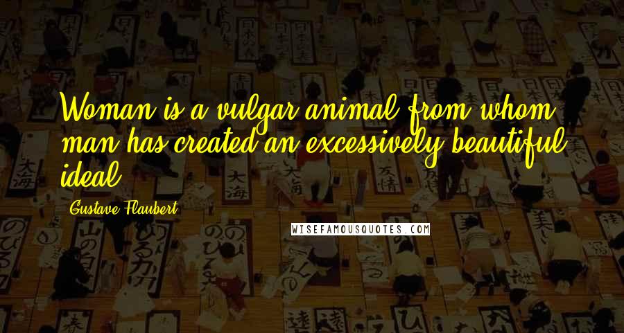 Gustave Flaubert Quotes: Woman is a vulgar animal from whom man has created an excessively beautiful ideal.