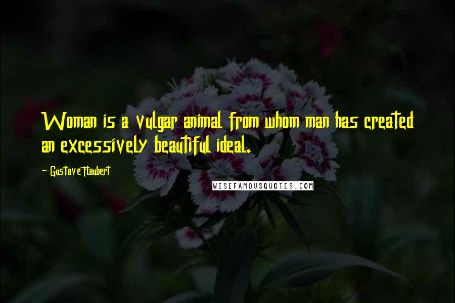 Gustave Flaubert Quotes: Woman is a vulgar animal from whom man has created an excessively beautiful ideal.