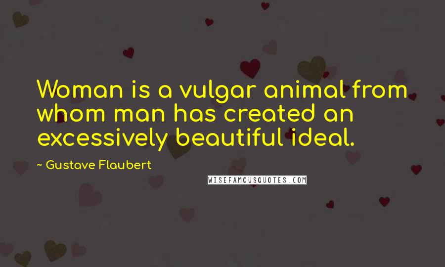 Gustave Flaubert Quotes: Woman is a vulgar animal from whom man has created an excessively beautiful ideal.