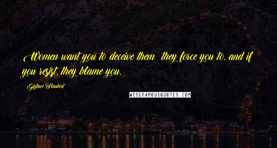 Gustave Flaubert Quotes: Women want you to deceive them: they force you to, and if you resist, they blame you.