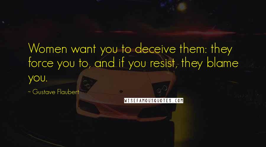 Gustave Flaubert Quotes: Women want you to deceive them: they force you to, and if you resist, they blame you.