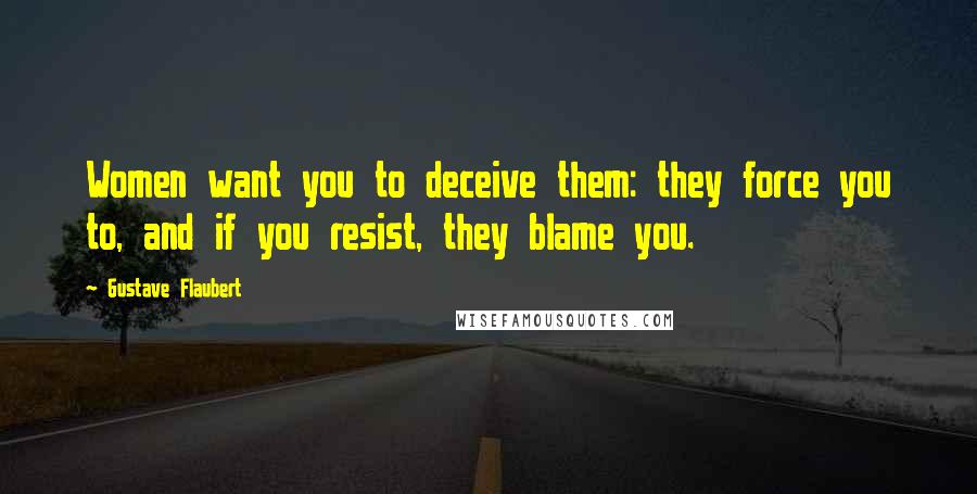 Gustave Flaubert Quotes: Women want you to deceive them: they force you to, and if you resist, they blame you.