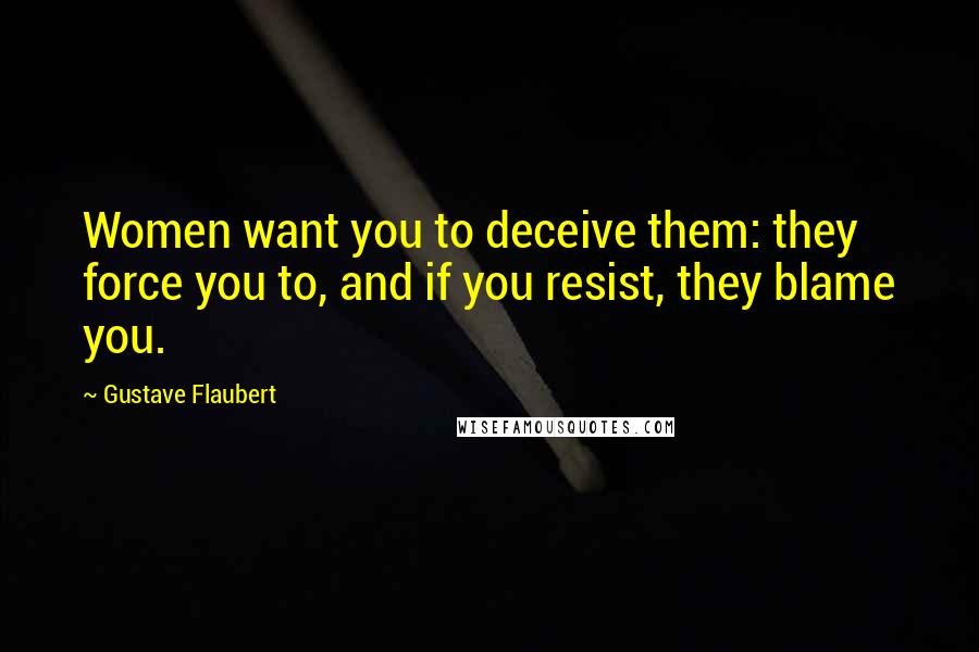 Gustave Flaubert Quotes: Women want you to deceive them: they force you to, and if you resist, they blame you.