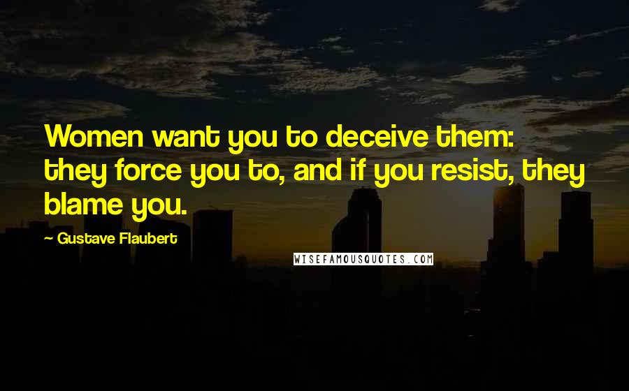 Gustave Flaubert Quotes: Women want you to deceive them: they force you to, and if you resist, they blame you.