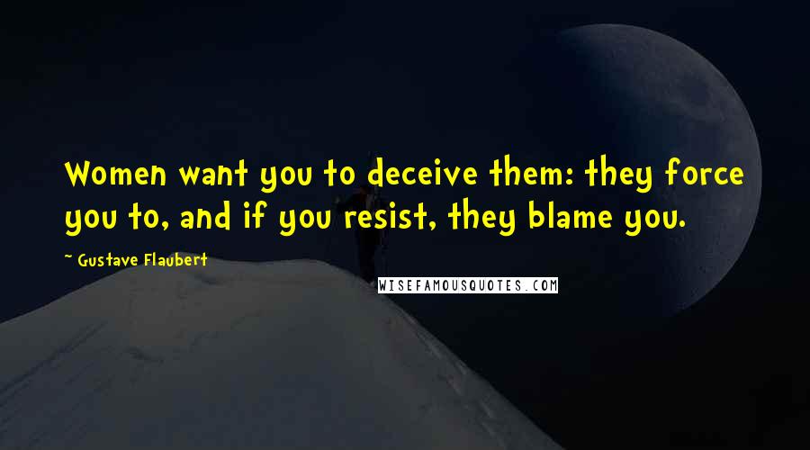 Gustave Flaubert Quotes: Women want you to deceive them: they force you to, and if you resist, they blame you.