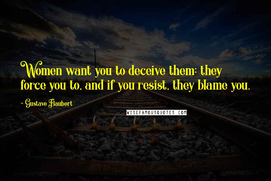 Gustave Flaubert Quotes: Women want you to deceive them: they force you to, and if you resist, they blame you.