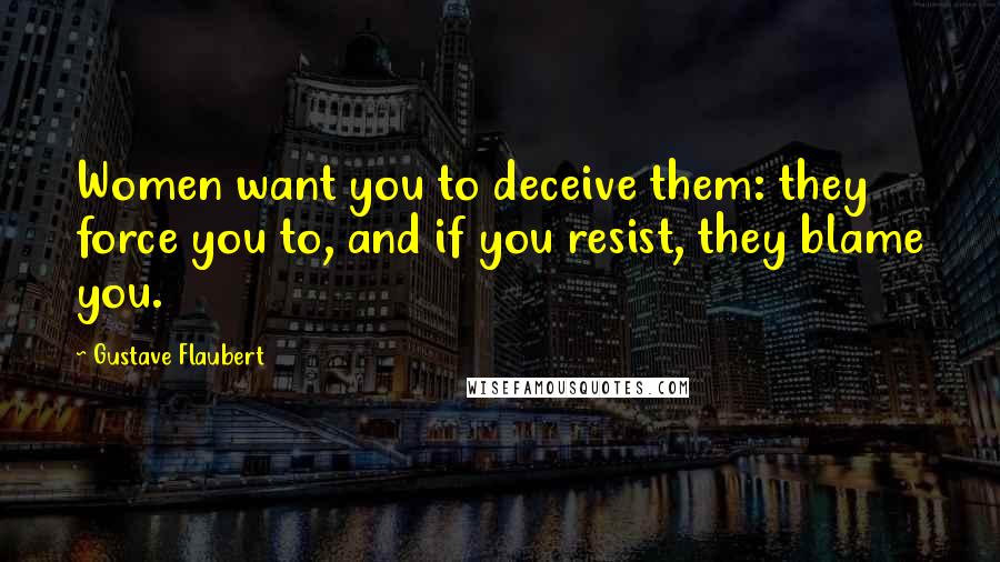 Gustave Flaubert Quotes: Women want you to deceive them: they force you to, and if you resist, they blame you.