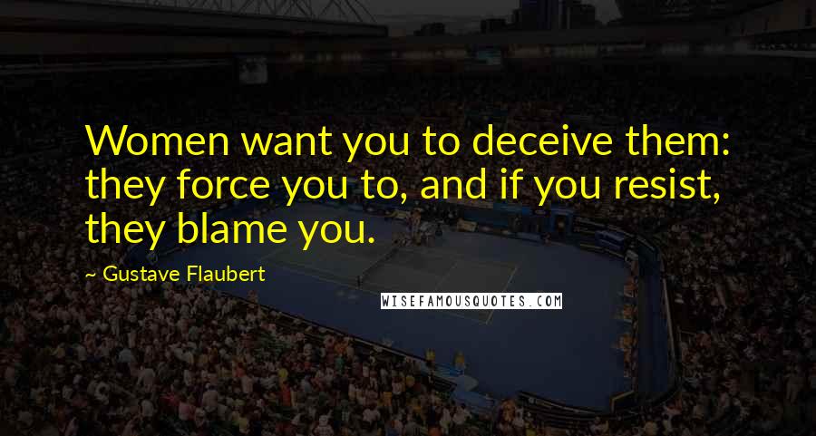 Gustave Flaubert Quotes: Women want you to deceive them: they force you to, and if you resist, they blame you.