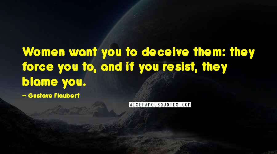 Gustave Flaubert Quotes: Women want you to deceive them: they force you to, and if you resist, they blame you.