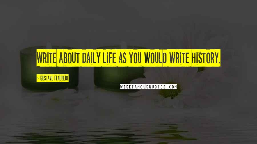 Gustave Flaubert Quotes: Write about daily life as you would write history.
