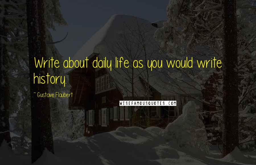 Gustave Flaubert Quotes: Write about daily life as you would write history.