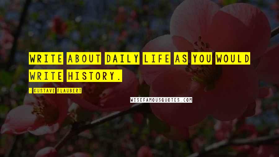 Gustave Flaubert Quotes: Write about daily life as you would write history.