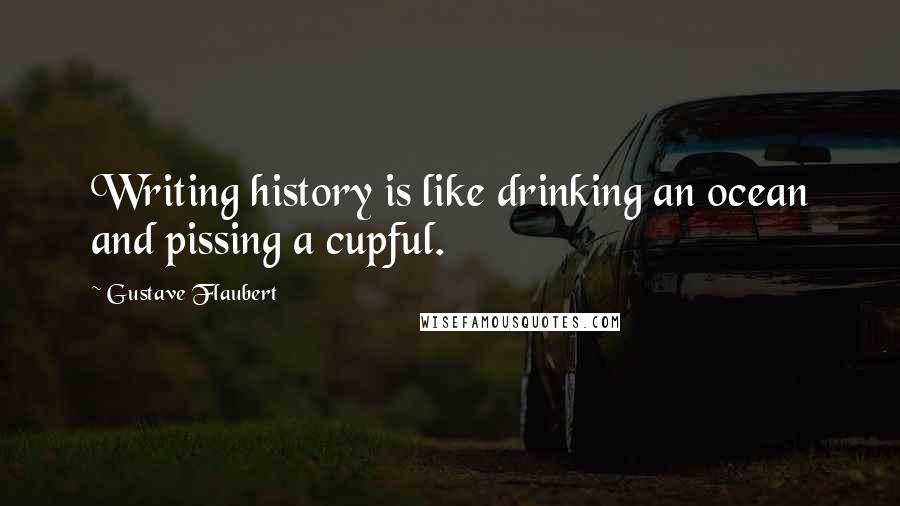 Gustave Flaubert Quotes: Writing history is like drinking an ocean and pissing a cupful.