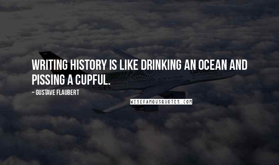 Gustave Flaubert Quotes: Writing history is like drinking an ocean and pissing a cupful.