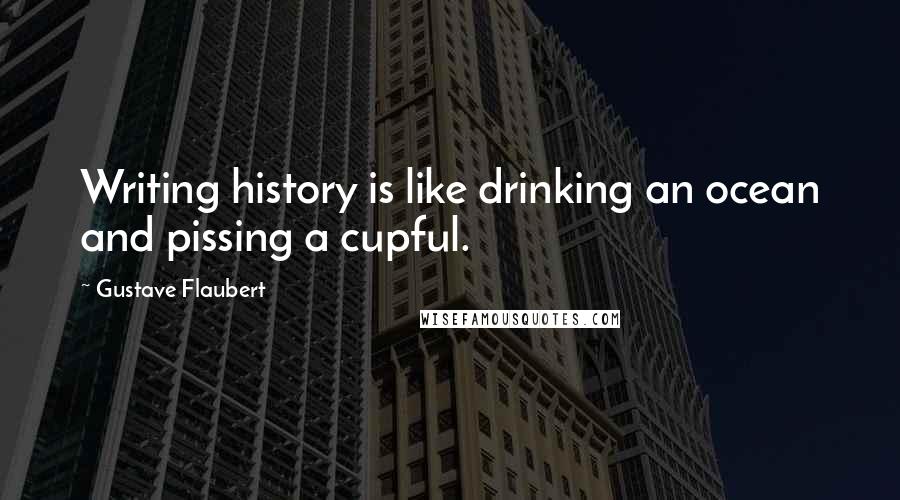 Gustave Flaubert Quotes: Writing history is like drinking an ocean and pissing a cupful.