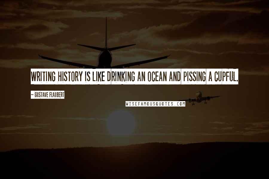 Gustave Flaubert Quotes: Writing history is like drinking an ocean and pissing a cupful.