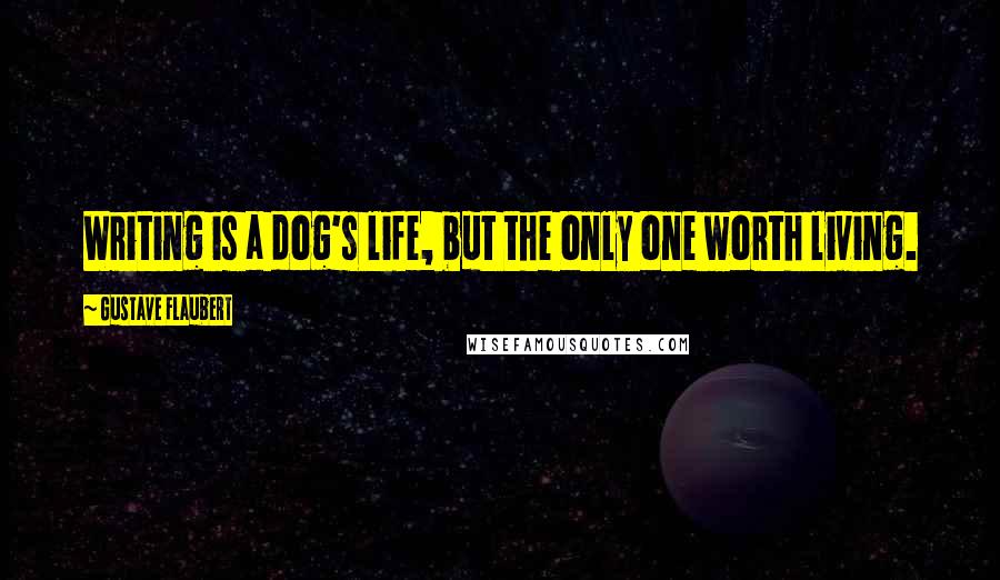 Gustave Flaubert Quotes: Writing is a dog's life, but the only one worth living.