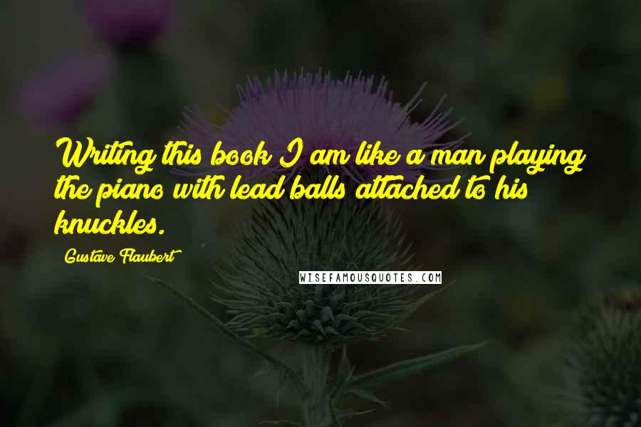 Gustave Flaubert Quotes: Writing this book I am like a man playing the piano with lead balls attached to his knuckles.