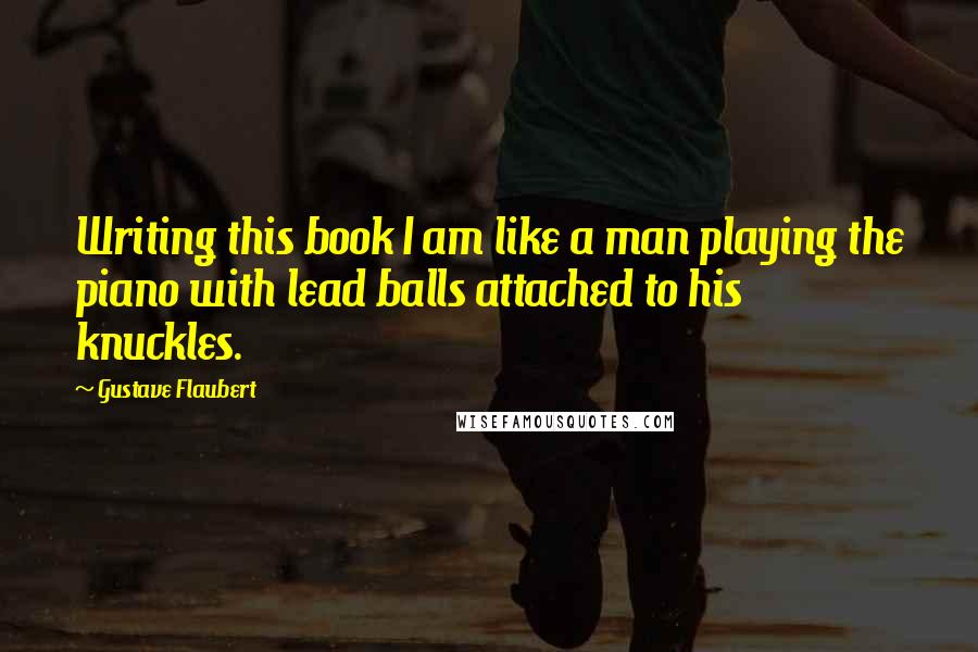 Gustave Flaubert Quotes: Writing this book I am like a man playing the piano with lead balls attached to his knuckles.